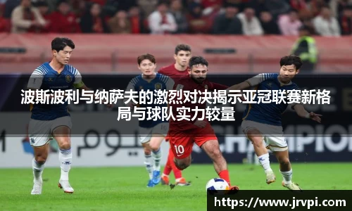 波斯波利与纳萨夫的激烈对决揭示亚冠联赛新格局与球队实力较量