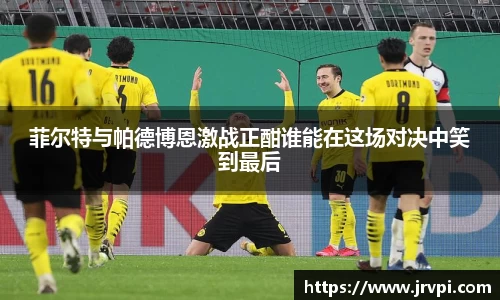 菲尔特与帕德博恩激战正酣谁能在这场对决中笑到最后