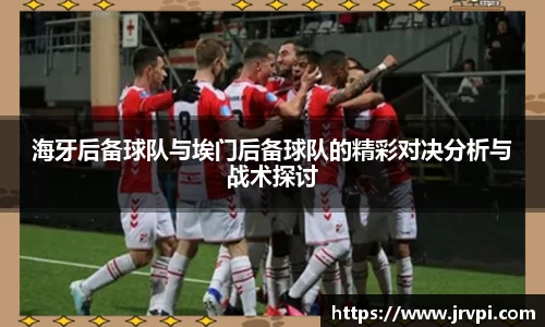 海牙后备球队与埃门后备球队的精彩对决分析与战术探讨