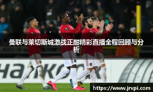 曼联与莱切斯城激战正酣精彩直播全程回顾与分析