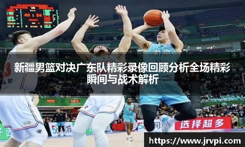 新疆男篮对决广东队精彩录像回顾分析全场精彩瞬间与战术解析